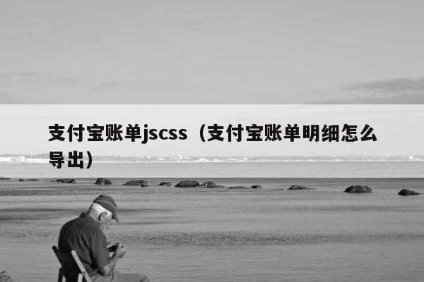 支付宝账单jscss（支付宝账单明细怎么导出）