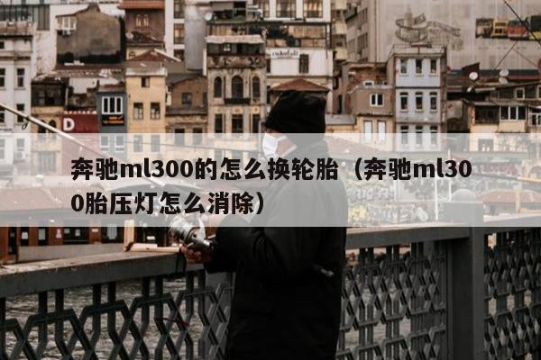 奔驰ml300的怎么换轮胎（奔驰ml300胎压灯怎么消除）