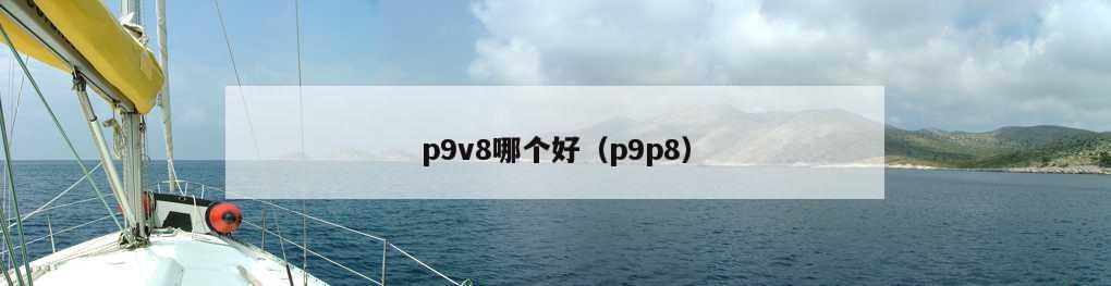 p9v8哪个好（p9p8）