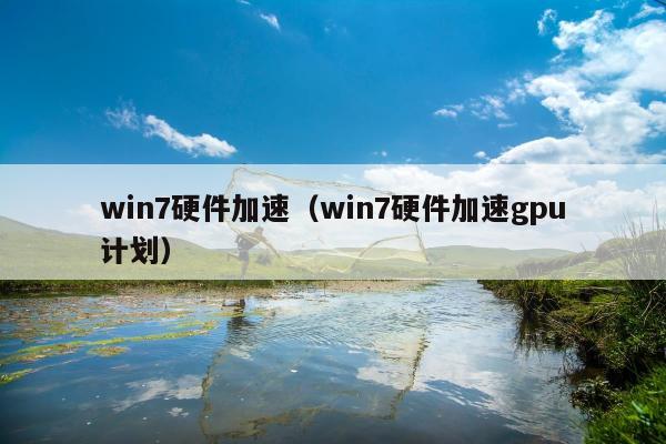 win7硬件加速（win7硬件加速gpu计划）