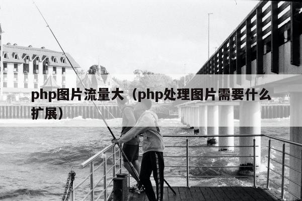 php图片流量大（php处理图片需要什么扩展）