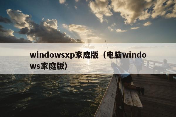 windowsxp家庭版（电脑windows家庭版）