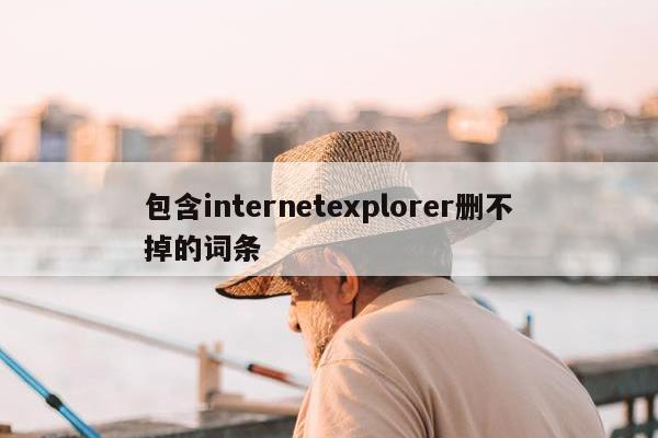 包含internetexplorer删不掉的词条