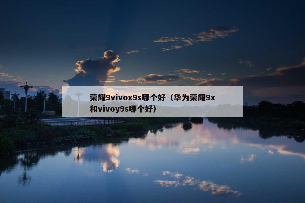 荣耀9vivox9s哪个好（华为荣耀9x和vivoy9s哪个好）