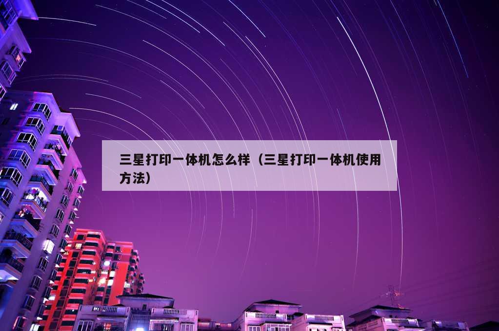 三星打印一体机怎么样（三星打印一体机使用方法）