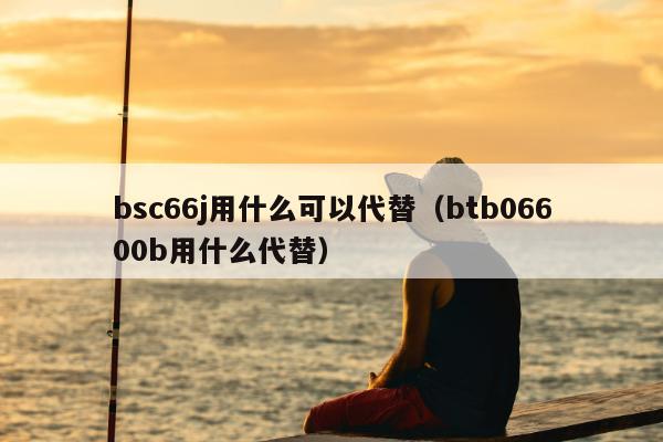 bsc66j用什么可以代替（btb06600b用什么代替）