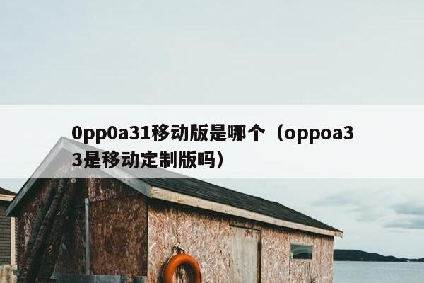 0pp0a31移动版是哪个（oppoa33是移动定制版吗）