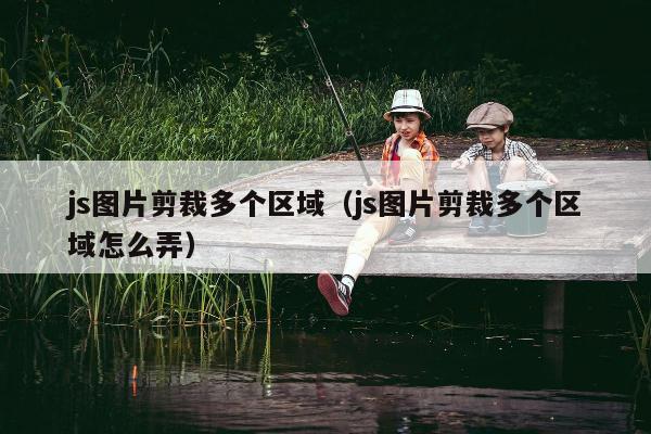 js图片剪裁多个区域（js图片剪裁多个区域怎么弄）