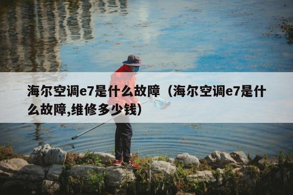 海尔空调e7是什么故障（海尔空调e7是什么故障,维修多少钱）