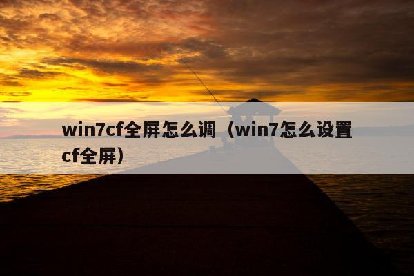 win7cf全屏怎么调（win7怎么设置cf全屏）