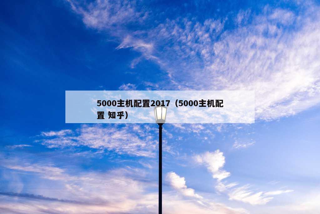 5000主机配置2017（5000主机配置 知乎）