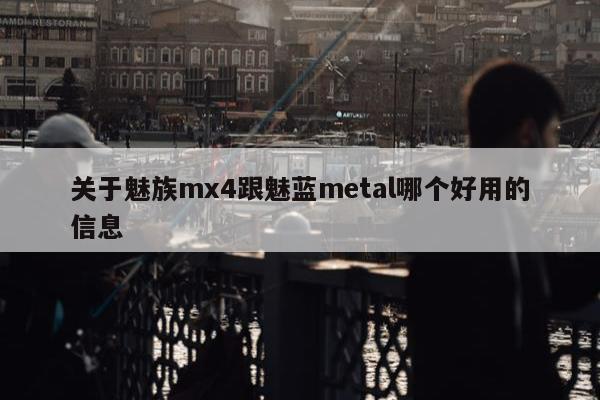 关于魅族mx4跟魅蓝metal哪个好用的信息