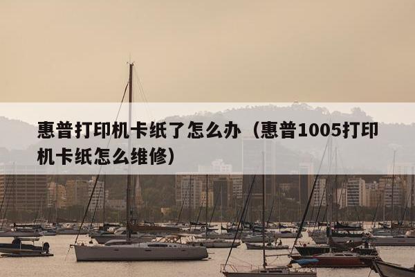 惠普打印机卡纸了怎么办（惠普1005打印机卡纸怎么维修）