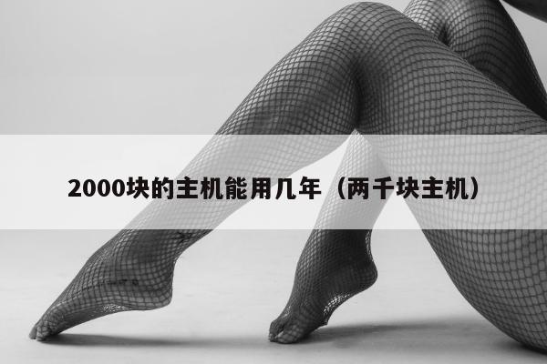 2000块的主机能用几年（两千块主机）