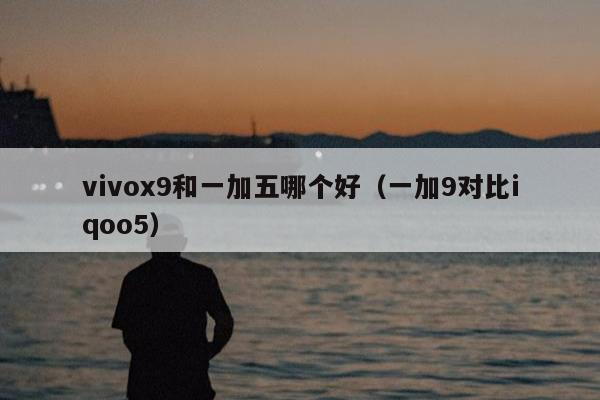 vivox9和一加五哪个好（一加9对比iqoo5）