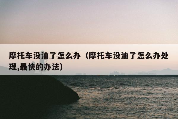 摩托车没油了怎么办（摩托车没油了怎么办处理,最快的办法）