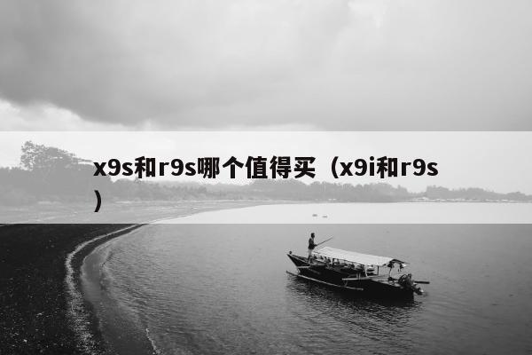 x9s和r9s哪个值得买（x9i和r9s）