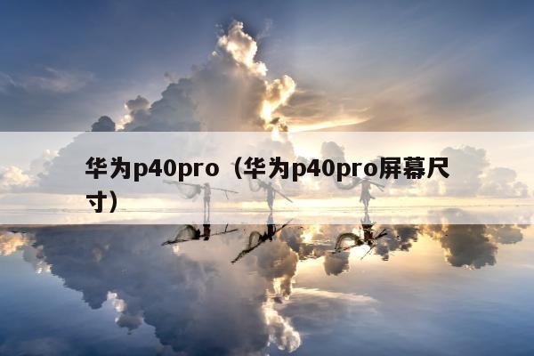 华为p40pro（华为p40pro屏幕尺寸）