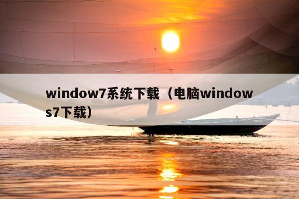 window7系统下载（电脑windows7下载）