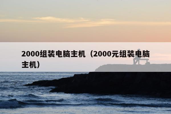 2000组装电脑主机（2000元组装电脑主机）