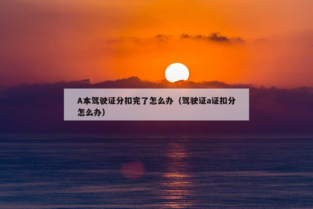 A本驾驶证分扣完了怎么办（驾驶证a证扣分怎么办）