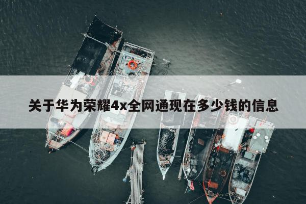 关于华为荣耀4x全网通现在多少钱的信息