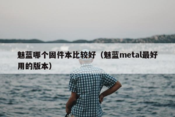 魅蓝哪个固件本比较好（魅蓝metal最好用的版本）