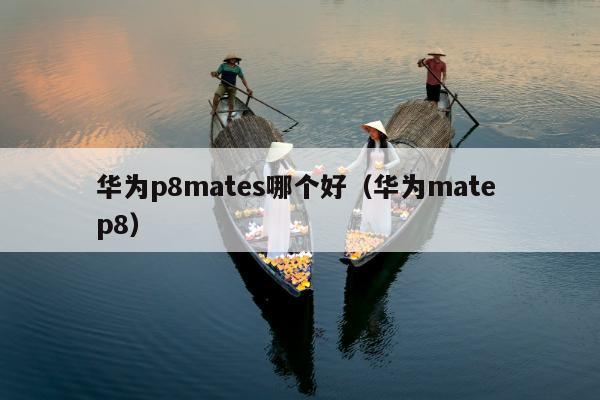 华为p8mates哪个好（华为mate p8）