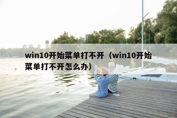 win10开始菜单打不开（win10开始菜单打不开怎么办）