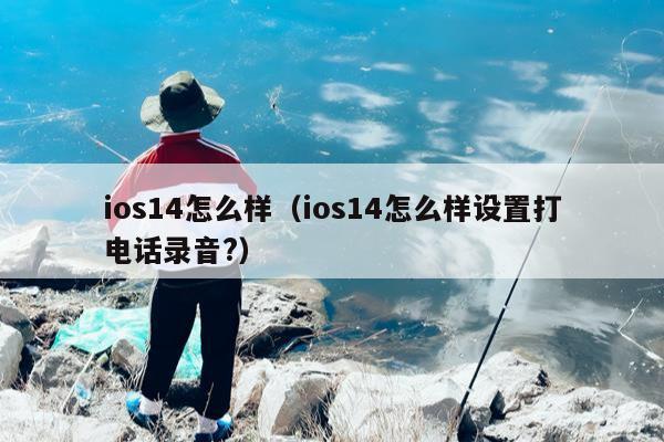 ios14怎么样（ios14怎么样设置打电话录音?）