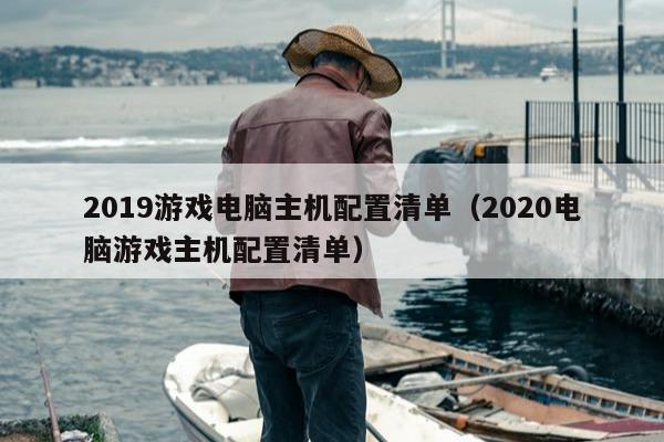 2019游戏电脑主机配置清单（2020电脑游戏主机配置清单）