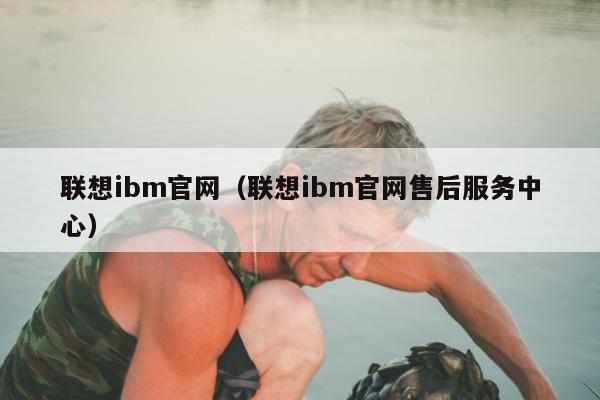 联想ibm官网（联想ibm官网售后服务中心）