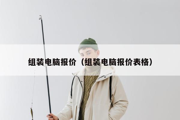 组装电脑报价（组装电脑报价表格）