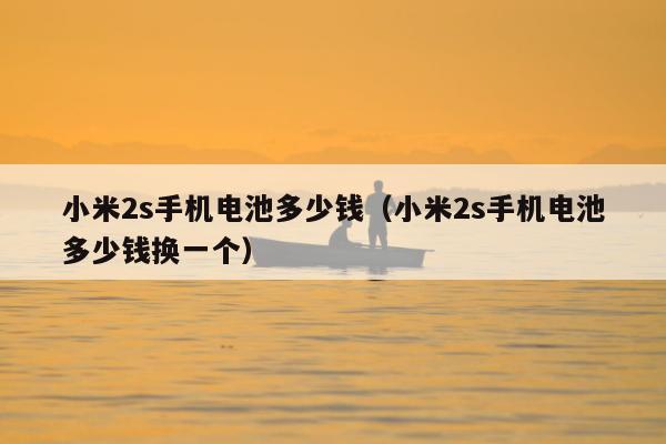 小米2s手机电池多少钱（小米2s手机电池多少钱换一个）