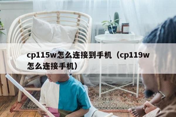 cp115w怎么连接到手机（cp119w怎么连接手机）