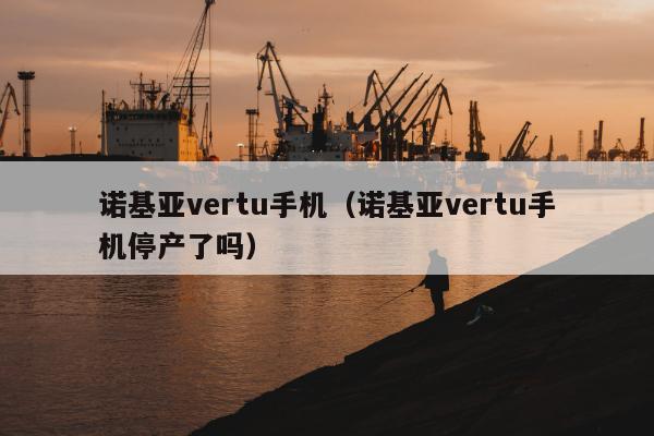 诺基亚vertu手机（诺基亚vertu手机停产了吗）