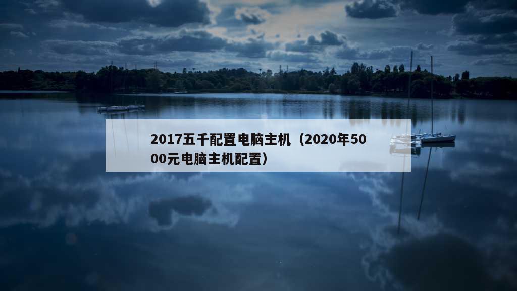 2017五千配置电脑主机（2020年5000元电脑主机配置）