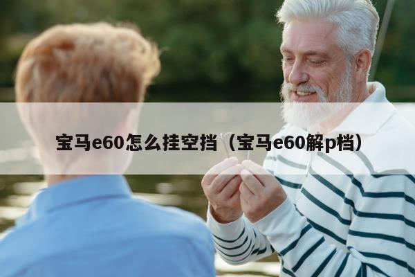 宝马e60怎么挂空挡（宝马e60解p档）