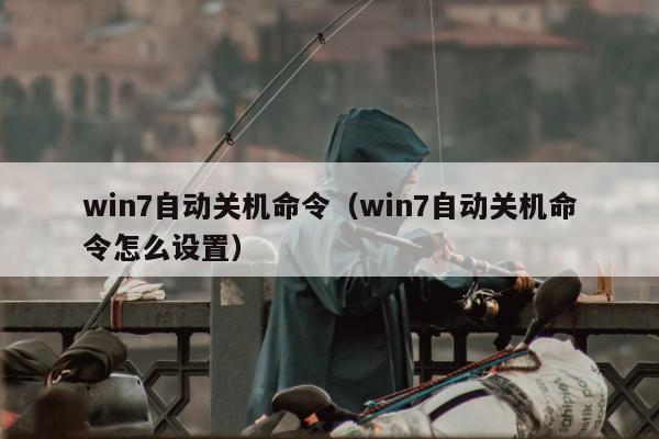 win7自动关机命令（win7自动关机命令怎么设置）