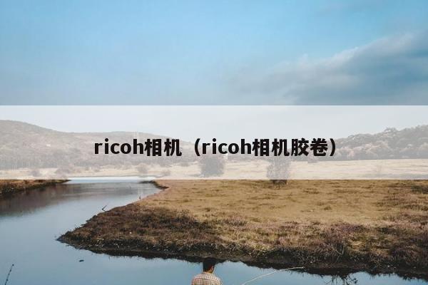 ricoh相机（ricoh相机胶卷）