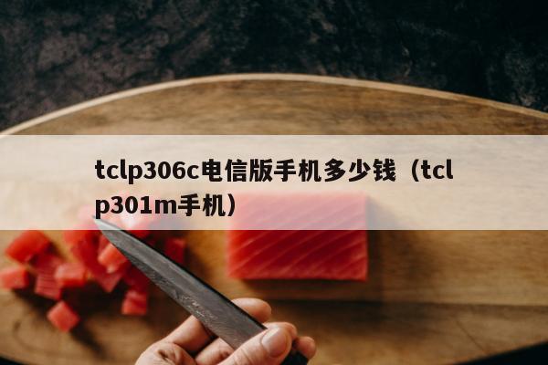 tclp306c电信版手机多少钱（tclp301m手机）