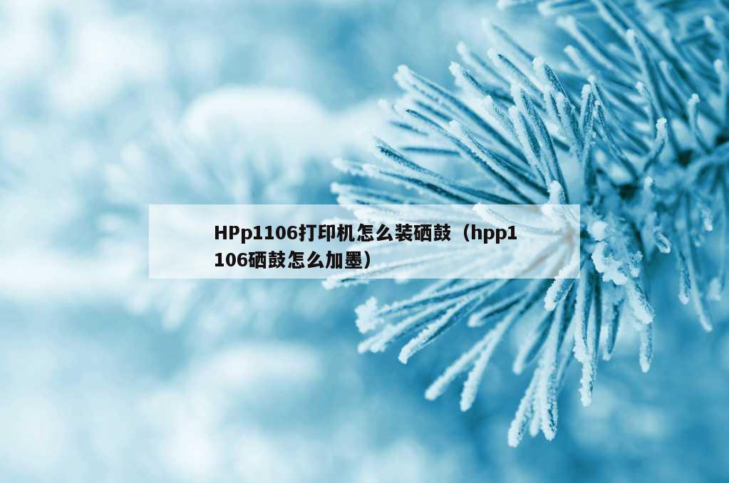 HPp1106打印机怎么装硒鼓（hpp1106硒鼓怎么加墨）