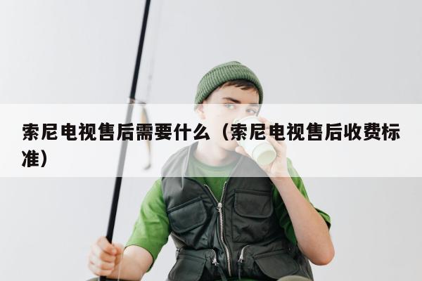 索尼电视售后需要什么（索尼电视售后收费标准）