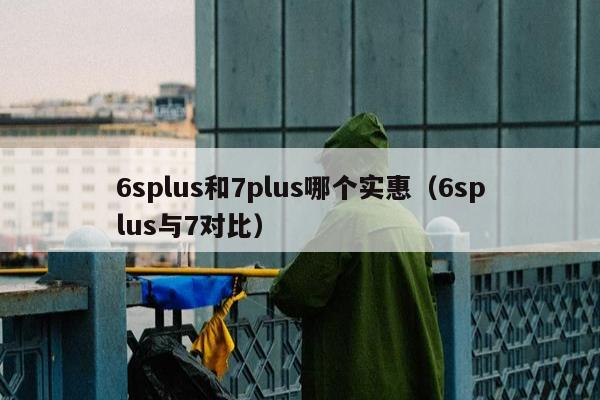 6splus和7plus哪个实惠（6splus与7对比）