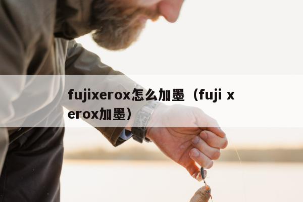 fujixerox怎么加墨（fuji xerox加墨）