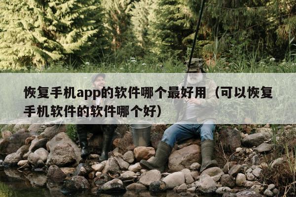 恢复手机app的软件哪个最好用（可以恢复手机软件的软件哪个好）