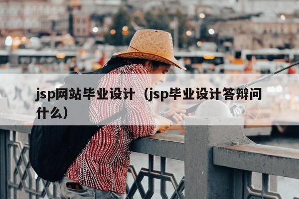 jsp网站毕业设计（jsp毕业设计答辩问什么）