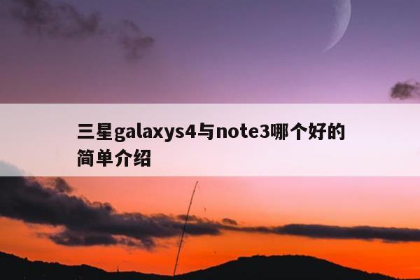 三星galaxys4与note3哪个好的简单介绍