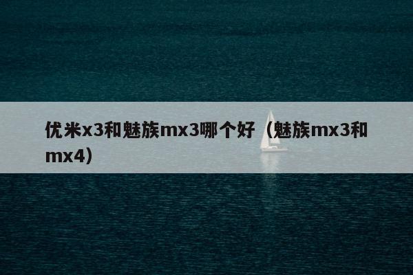 优米x3和魅族mx3哪个好（魅族mx3和mx4）