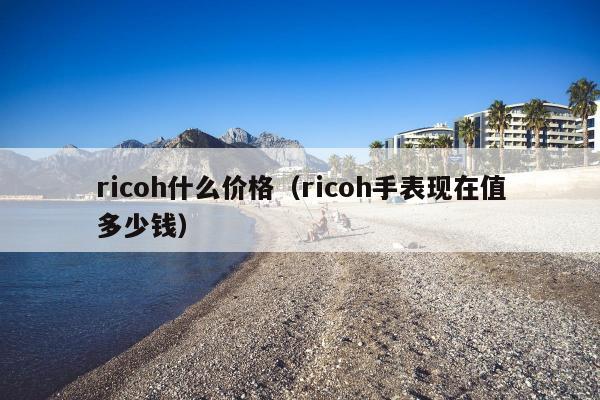 ricoh什么价格（ricoh手表现在值多少钱）